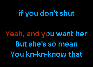 if you don't shut

Yeah, and you want her
But she's so mean
You kn-kn-know that
