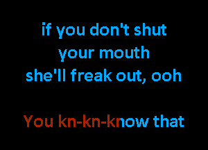 if you don't shut
your mouth

she'll freak out, ooh

You kn-kn-know that