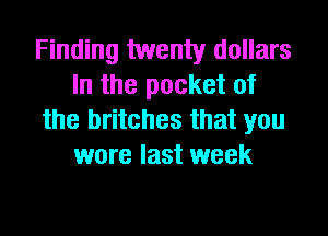 Finding twenty dollars
In the pocket of

the britches that you
wore last week