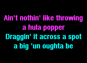 Ain't nothin' like throwing
a hula popper
Draggin' it across a spot
a big 'un oughta be
