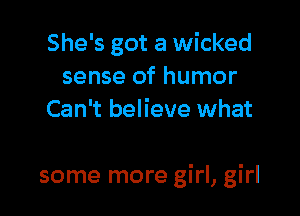 She's got a wicked
sense of humor
Can't believe what

some more girl, girl