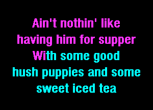 Ain't nothin' like
having him for supper
With some good
hush puppies and some
sweet iced tea