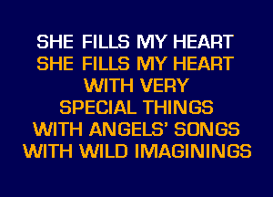 SHE FILLS MY HEART
SHE FILLS MY HEART
WITH VERY
SPECIAL THINGS
WITH ANGELS' SONGS
WITH WILD IMAGININGS