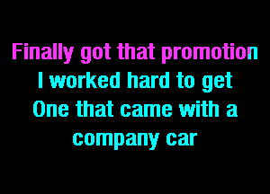 Finally got that promotion
I worked hard to get
One that came with a

company car