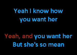 Yeah I know how
you want her

Yeah, and you want her
But she's so mean