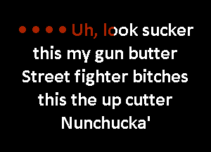 0 0 0 0 Uh, look sucker
this my gun butter
Street fighter bitches
this the up cutter
Nunchucka'