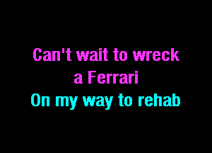 Can't wait to wreck

a Ferrari
On my way to rehab