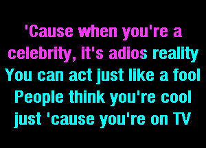 'Cause when you're a
celebrity, it's adios reality
You can act just like a fool

People think you're cool
just 'cause you're on TV