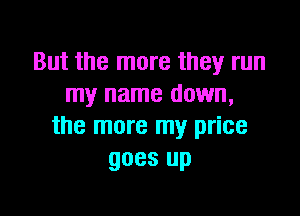 But the more they run
my name down,

the more my price
goes up