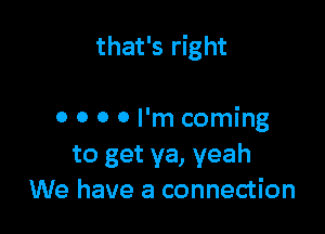 that's right

0 0 0 0 I'm coming
to get ya, yeah
We have a connection