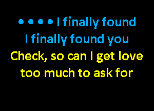 o o o o I finally found
lfinally found you

Check, so can I get love
too much to ask for