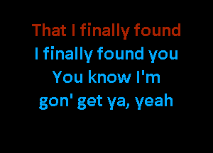 That I finally found
lfinally found you

You know I'm
gon' get ya, yeah