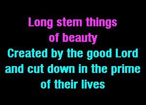 Long stem things
of beauty
Created by the good Lord
and cut down in the prime
of their lives