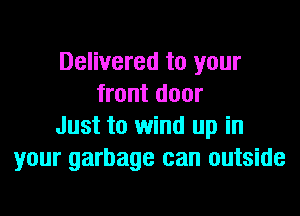 Delivered to your
front door
Just to wind up in
your garbage can outside