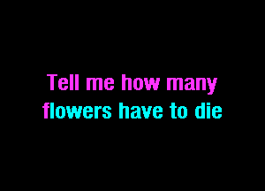 Tell me how many

flowers have to die