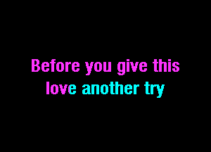 Before you give this

love another try