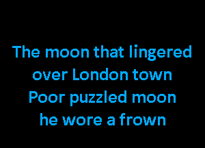 The moon that lingered

over London town
Poor puzzled moon
he wore a frown