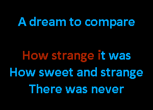 A dream to compare

How strange it was
How sweet and strange
There was never