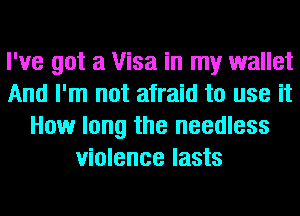 I've got a Visa in my wallet
And I'm not afraid to use it
How long the needless
violence lasts