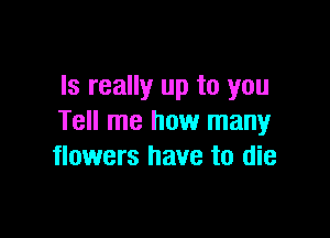 ls really up to you

Tell me how many
flowers have to die