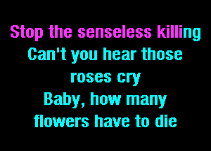 Stop the senseless killing
Can't you hear those
roses cry
Baby, how many
flowers have to die