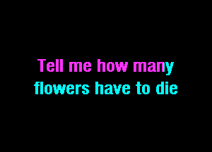 Tell me how many

flowers have to die