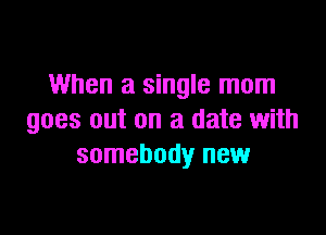 When a single mom

goes out on a date with
somebody new