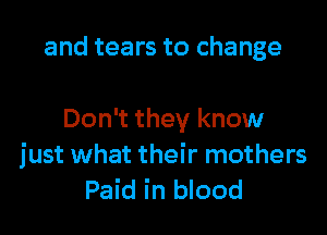 and tears to change

Don't they know
just what their mothers
Paid in blood