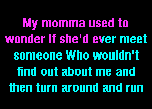 My momma used to
wonder if she'd ever meet
someone Who wouldn't
find out about me and
then turn around and run