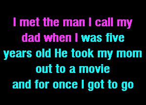 I met the man I call my
dad when I was five
years old He took my mom
out to a movie
and for once I got to go