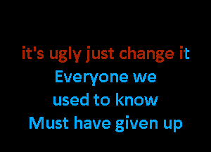 it's ugly just change it

Everyone we
used to know
Must have given up