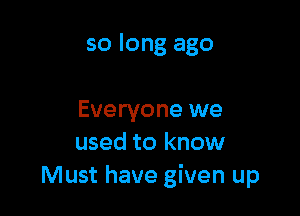 so long ago

Everyone we
used to know
Must have given up