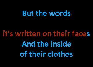 But the words

it's written on their faces
And the inside
of their clothes