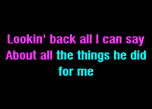 Lookin' back all I can say

About all the things he did
for me