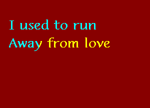 I used to run
Away from love