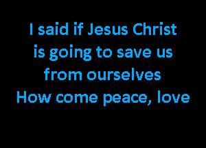 I said if Jesus Christ
is going to save us

from ourselves
How come peace, love