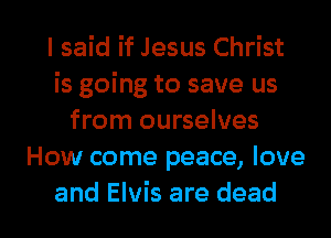 I said if Jesus Christ
is going to save us
from ourselves
How come peace, love

and Elvis are dead I