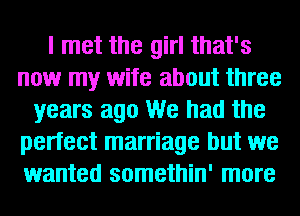 I met the girl that's
now my wife about three
years ago We had the
perfect marriage but we
wanted somethin' more