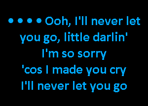 o o o o Ooh, I'll never let
you go, little darlin'

I'm so sorry
'cos I made you cry
I'll never let you go