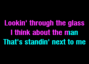 Lookin' through the glass
I think about the man
That's standin' next to me