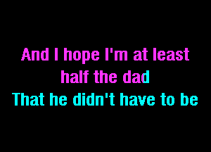 And I hope I'm at least

half the dad
That he didn't have to be