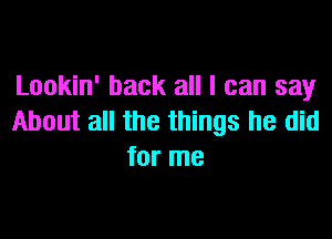 Lookin' back all I can say

About all the things he did
for me