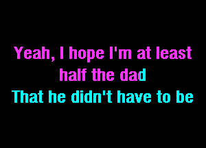 Yeah, I hope I'm at least

half the dad
That he didn't have to be