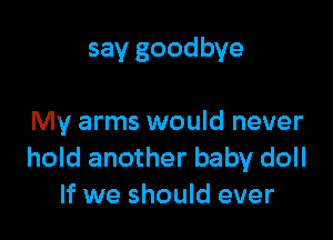 say goodbye

My arms would never
hold another baby doll
If we should ever