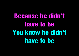 Because he didn't
have to be

You know he didn't
have to be