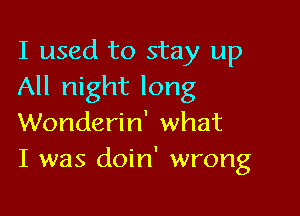 I used to stay up
All night long

Wonderin' what
I was doin' wrong