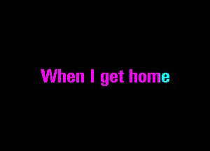 When I get home