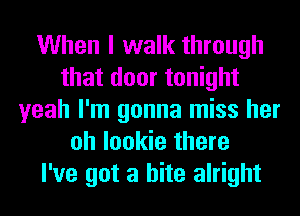 When I walk through
that door tonight
yeah I'm gonna miss her
oh lookie there
I've got a bite alright