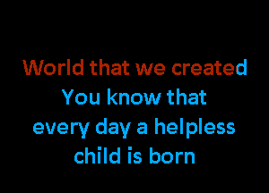 World that we created

You know that
every day a helpless
child is born