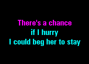 There's a chance

if I hurry
I could beg her to stay